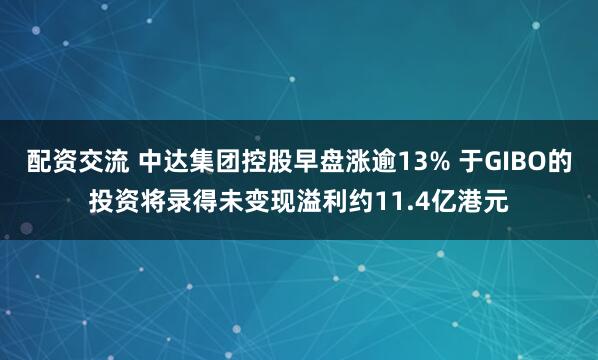 配资交流 中达集团控股早盘涨逾13% 于GIBO的投资将录得未变现溢利约11.4亿港元