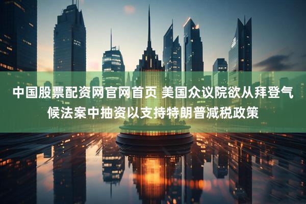 中国股票配资网官网首页 美国众议院欲从拜登气候法案中抽资以支持特朗普减税政策