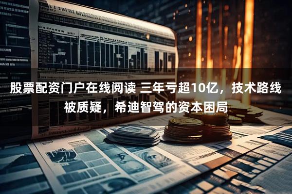 股票配资门户在线阅读 三年亏超10亿，技术路线被质疑，希迪智驾的资本困局