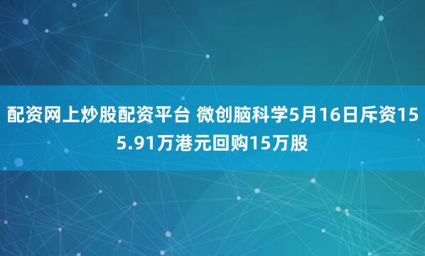 配资网上炒股配资平台 微创脑科学5月16日斥资155.91万港元回购15万股