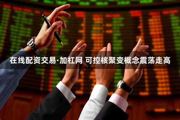 在线配资交易·加杠网 可控核聚变概念震荡走高