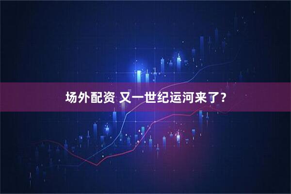 场外配资 又一世纪运河来了？