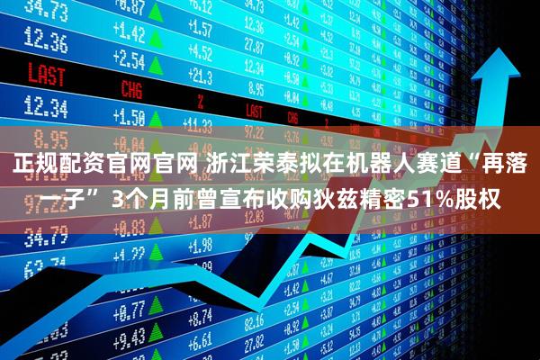 正规配资官网官网 浙江荣泰拟在机器人赛道“再落一子” 3个月前曾宣布收购狄兹精密51%股权