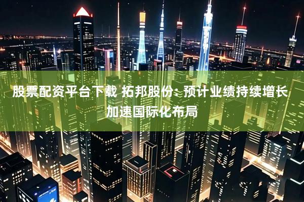 股票配资平台下载 拓邦股份: 预计业绩持续增长 加速国际化布局