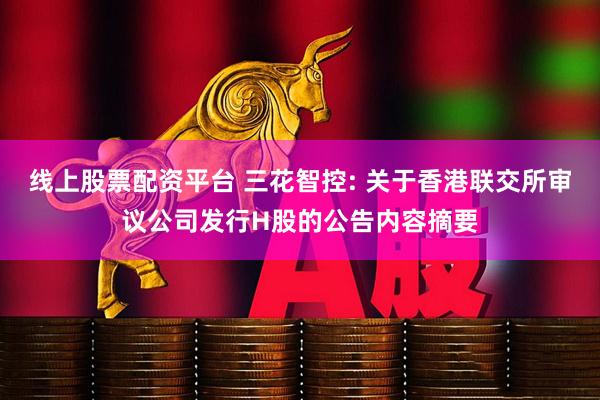 线上股票配资平台 三花智控: 关于香港联交所审议公司发行H股的公告内容摘要