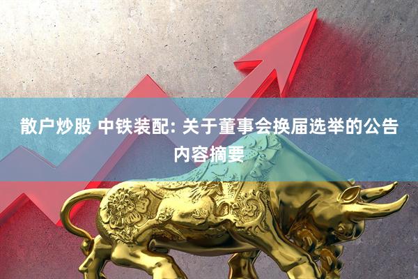 散户炒股 中铁装配: 关于董事会换届选举的公告内容摘要