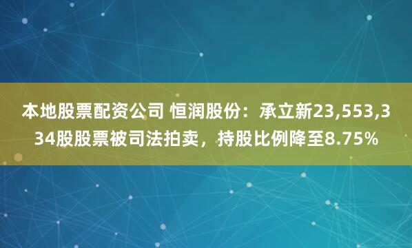 本地股票配资公司 恒润股份：承立新23,553,334股股票被司法拍卖，持股比例降至8.75%