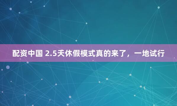 配资中国 2.5天休假模式真的来了，一地试行