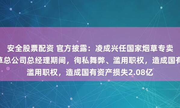 安全股票配资 官方披露：凌成兴任国家烟草专卖局局长、中国烟草总公司总经理期间，徇私舞弊、滥用职权，造成国有资产损失2.08亿
