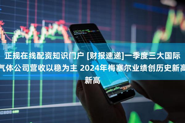 正规在线配资知识门户 [财报速递]一季度三大国际气体公司营收以稳为主 2024年梅塞尔业绩创历史新高