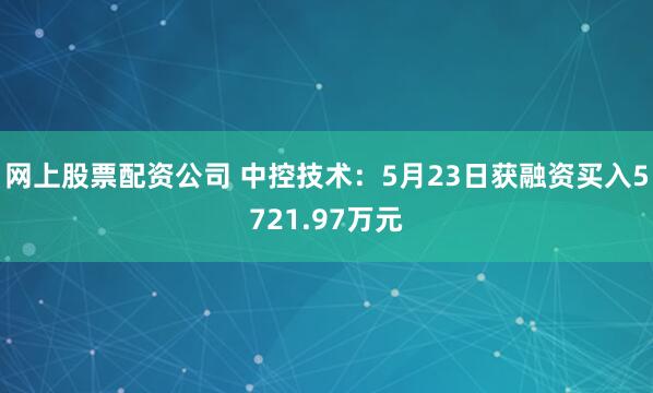 网上股票配资公司 中控技术：5月23日获融资买入5721.97万元