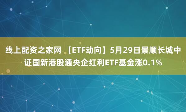 线上配资之家网 【ETF动向】5月29日景顺长城中证国新港股通央企红利ETF基金涨0.1%