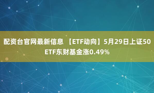 配资台官网最新信息 【ETF动向】5月29日上证50ETF东财基金涨0.49%
