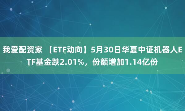 我爱配资家 【ETF动向】5月30日华夏中证机器人ETF基金跌2.01%，份额增加1.14亿份