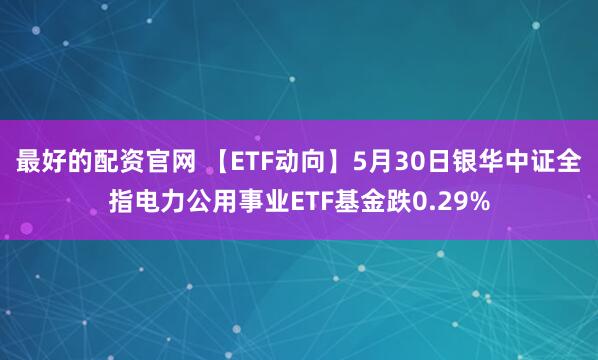 最好的配资官网 【ETF动向】5月30日银华中证全指电力公用事业ETF基金跌0.29%