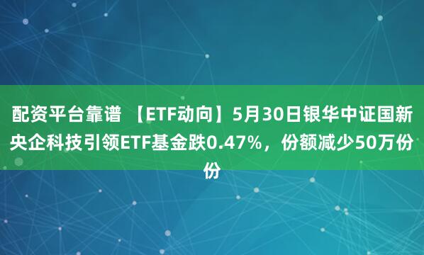 配资平台靠谱 【ETF动向】5月30日银华中证国新央企科技引领ETF基金跌0.47%，份额减少50万份