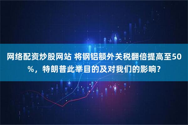 网络配资炒股网站 将钢铝额外关税翻倍提高至50%，特朗普此举目的及对我们的影响？