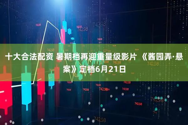 十大合法配资 暑期档再迎重量级影片 《酱园弄·悬案》定档6月21日