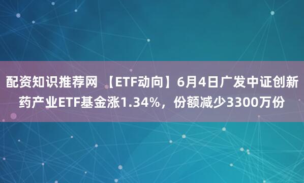 配资知识推荐网 【ETF动向】6月4日广发中证创新药产业ETF基金涨1.34%，份额减少3300万份