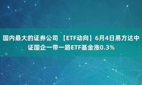 国内最大的证券公司 【ETF动向】6月4日易方达中证国企一带一路ETF基金涨0.3%