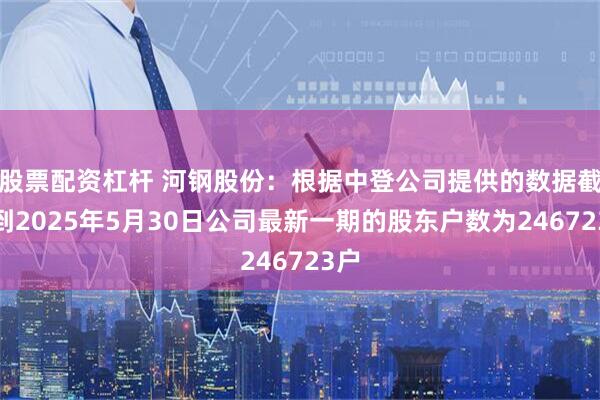 股票配资杠杆 河钢股份：根据中登公司提供的数据截止到2025年5月30日公司最新一期的股东户数为246723户