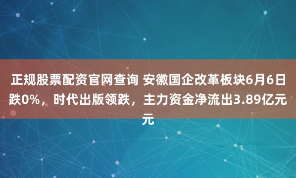 正规股票配资官网查询 安徽国企改革板块6月6日跌0%，时代出版领跌，主力资金净流出3.89亿元