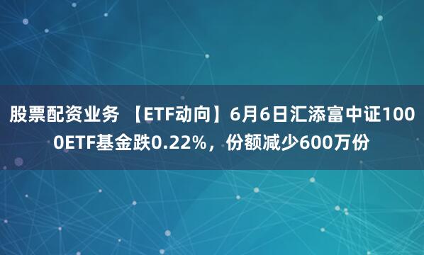 股票配资业务 【ETF动向】6月6日汇添富中证1000ETF基金跌0.22%，份额减少600万份