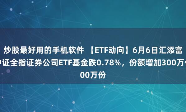 炒股最好用的手机软件 【ETF动向】6月6日汇添富中证全指证券公司ETF基金跌0.78%，份额增加300万份