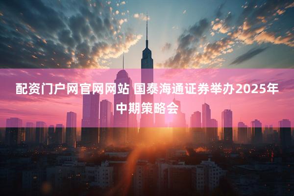 配资门户网官网网站 国泰海通证券举办2025年中期策略会