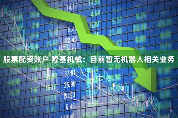 股票配资账户 隆基机械：目前暂无机器人相关业务