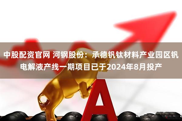 中股配资官网 河钢股份：承德钒钛材料产业园区钒电解液产线一期项目已于2024年8月投产