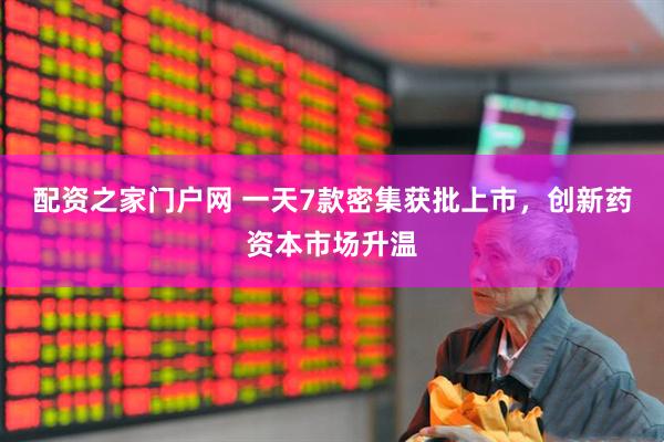 配资之家门户网 一天7款密集获批上市，创新药资本市场升温