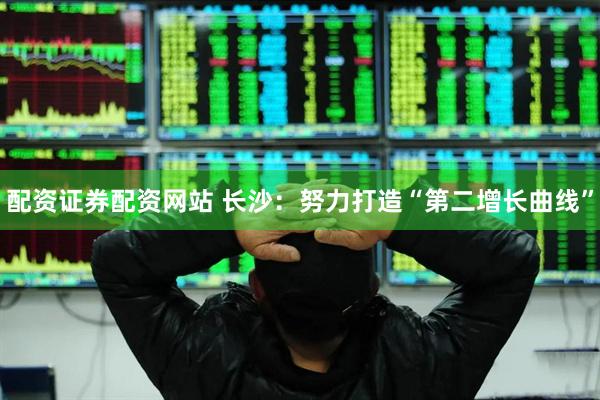 配资证券配资网站 长沙：努力打造“第二增长曲线”
