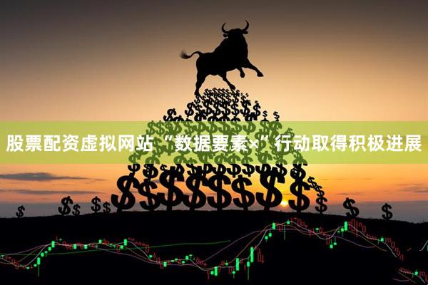 股票配资虚拟网站 “数据要素×”行动取得积极进展