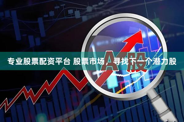 专业股票配资平台 股票市场，寻找下一个潜力股