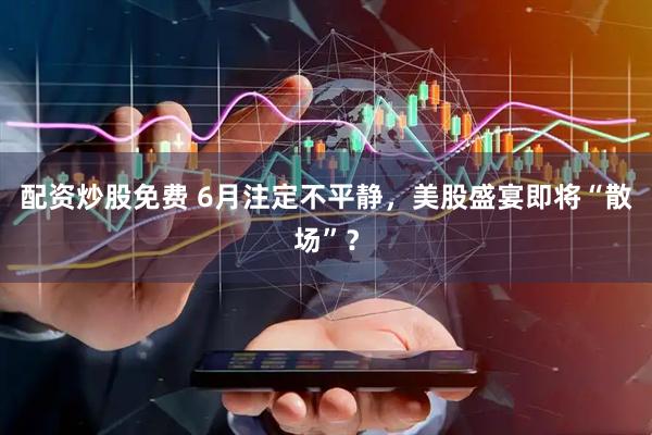 配资炒股免费 6月注定不平静，美股盛宴即将“散场”？