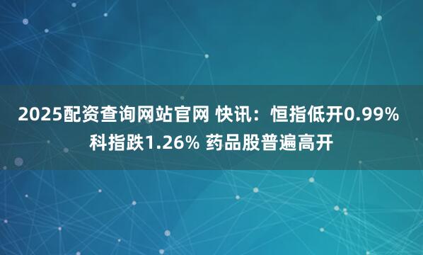 2025配资查询网站官网 快讯：恒指低开0.99% 科指跌1.26% 药品股普遍高开