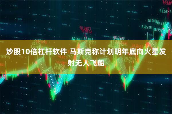 炒股10倍杠杆软件 马斯克称计划明年底向火星发射无人飞船
