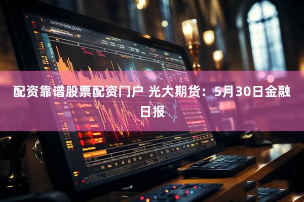 配资靠谱股票配资门户 光大期货：5月30日金融日报