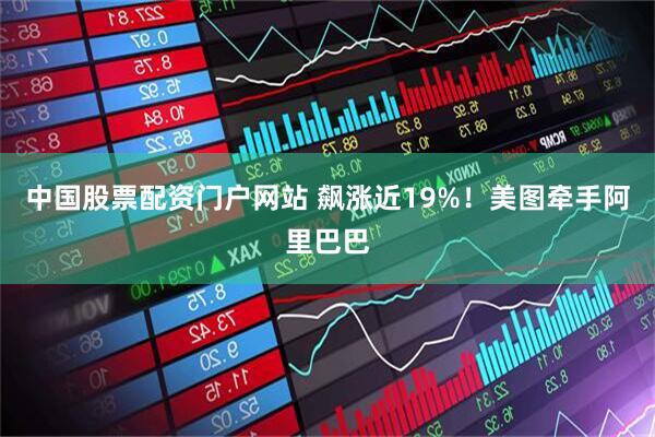 中国股票配资门户网站 飙涨近19%！美图牵手阿里巴巴