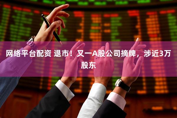 网络平台配资 退市！又一A股公司摘牌，涉近3万股东
