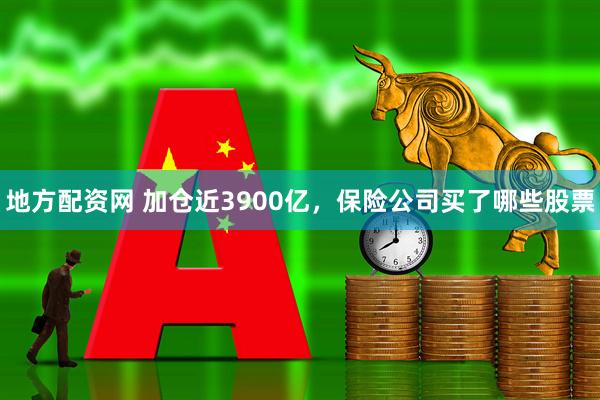 地方配资网 加仓近3900亿，保险公司买了哪些股票