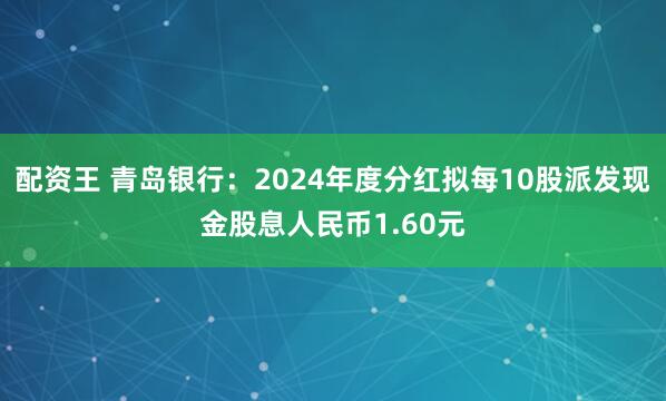 配资王 青岛银行：2024年度分红拟每10股派发现金股息人民币1.60元