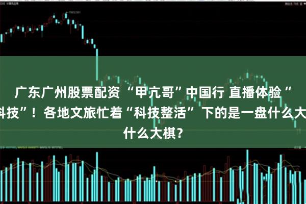 广东广州股票配资 “甲亢哥”中国行 直播体验“黑科技”！各地文旅忙着“科技整活” 下的是一盘什么大棋？
