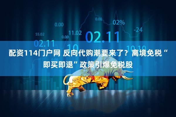配资114门户网 反向代购潮要来了？离境免税“即买即退”政策引爆免税股