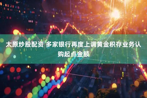 太原炒股配资 多家银行再度上调黄金积存业务认购起点金额