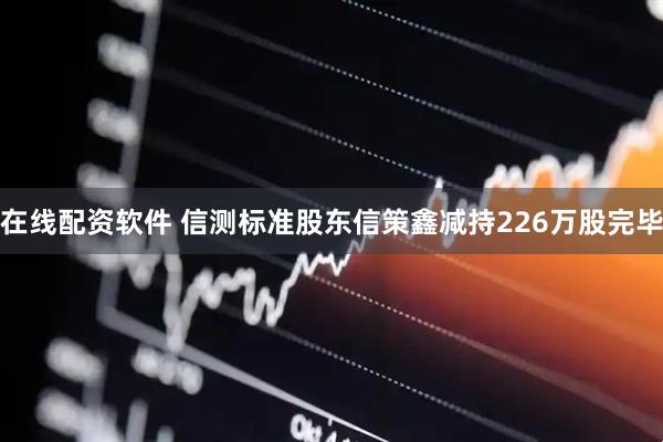 在线配资软件 信测标准股东信策鑫减持226万股完毕