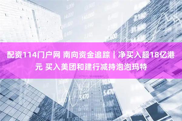 配资114门户网 南向资金追踪｜净买入超18亿港元 买入美团和建行减持泡泡玛特