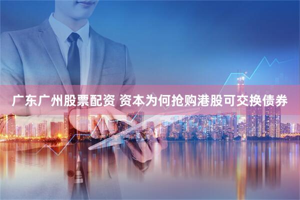 广东广州股票配资 资本为何抢购港股可交换债券