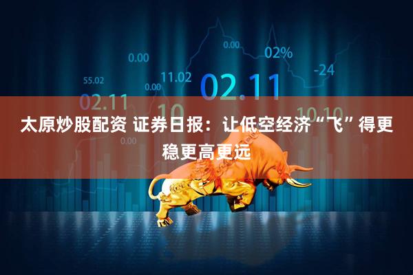 太原炒股配资 证券日报：让低空经济“飞”得更稳更高更远